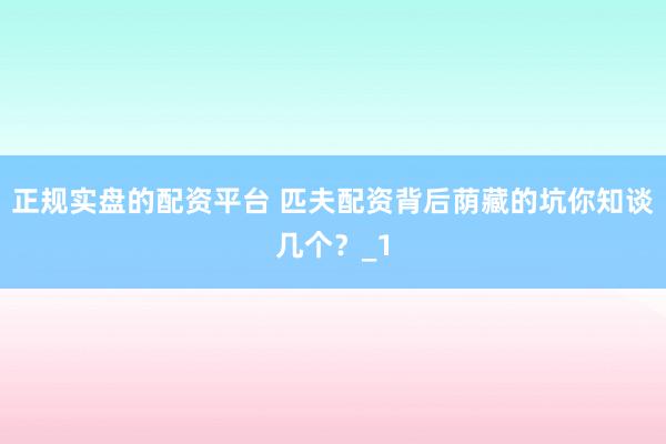 正规实盘的配资平台 匹夫配资背后荫藏的坑你知谈几个？_1