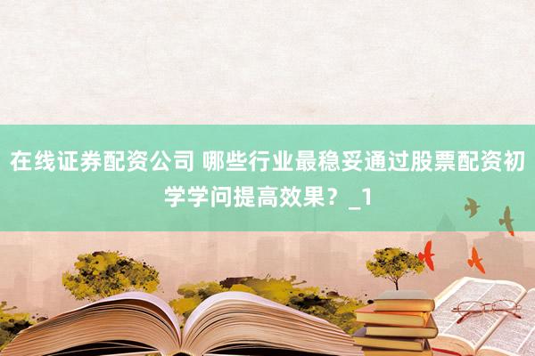 在线证券配资公司 哪些行业最稳妥通过股票配资初学学问提高效果?_1