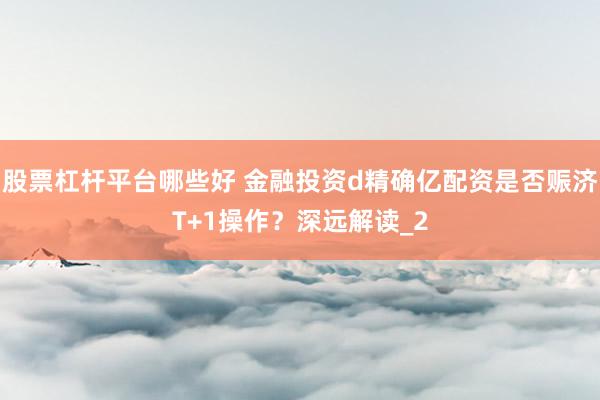 股票杠杆平台哪些好 金融投资d精确亿配资是否赈济T+1操作？深远解读_2