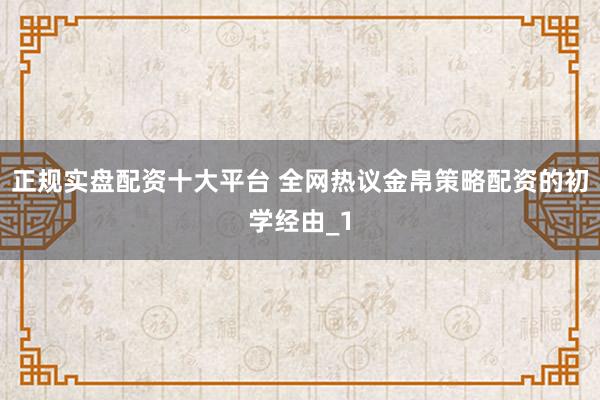 正规实盘配资十大平台 全网热议金帛策略配资的初学经由_1