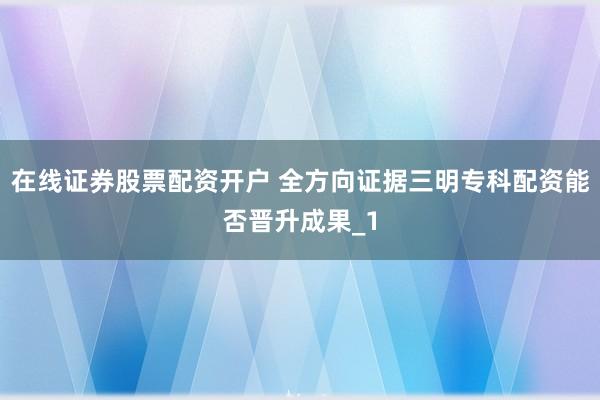 在线证券股票配资开户 全方向证据三明专科配资能否晋升成果_1