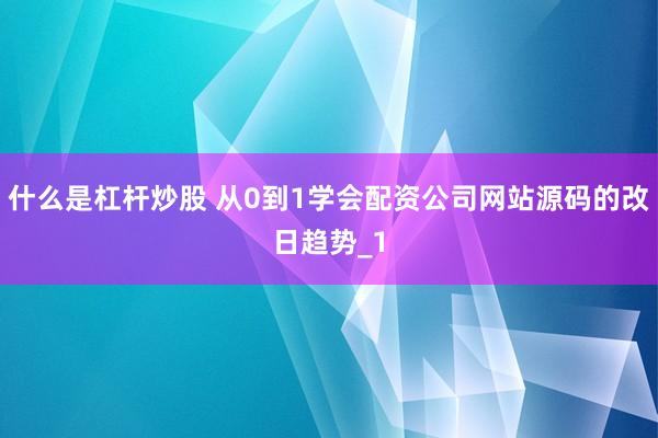 什么是杠杆炒股 从0到1学会配资公司网站源码的改日趋势_1